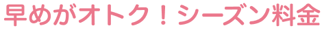 早めがオトク！シーズン料金